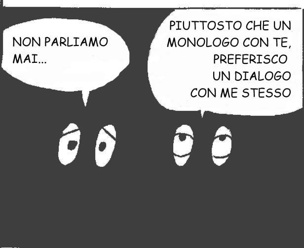 Lei: "Non parliamo mai..."     Lui: "Piuttosto che un monologo con te preferisco un dialogo con me stesso".